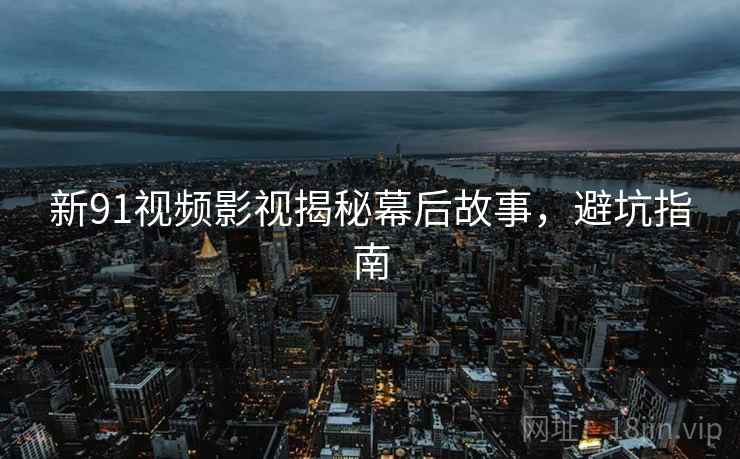 新91视频影视揭秘幕后故事，避坑指南