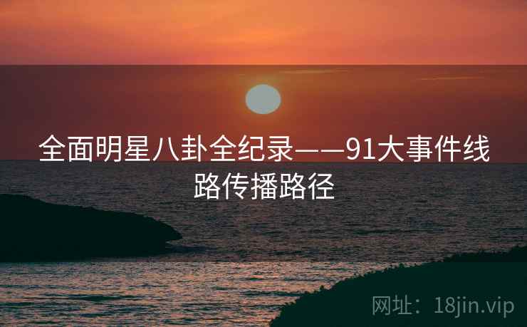 全面明星八卦全纪录——91大事件线路传播路径