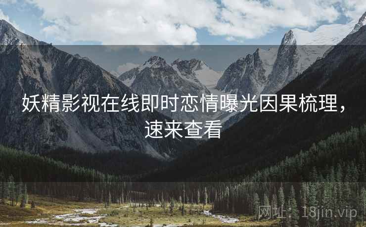妖精影视在线即时恋情曝光因果梳理，速来查看