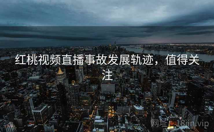 红桃视频直播事故发展轨迹，值得关注