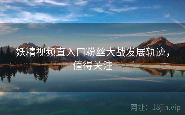 妖精视频直入口粉丝大战发展轨迹，值得关注