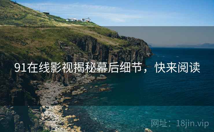 91在线影视揭秘幕后细节，快来阅读