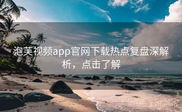 泡芙视频app官网下载热点复盘深解析，点击了解