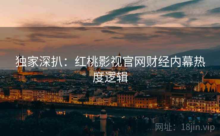 独家深扒：红桃影视官网财经内幕热度逻辑