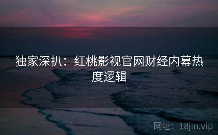 独家深扒：红桃影视官网财经内幕热度逻辑