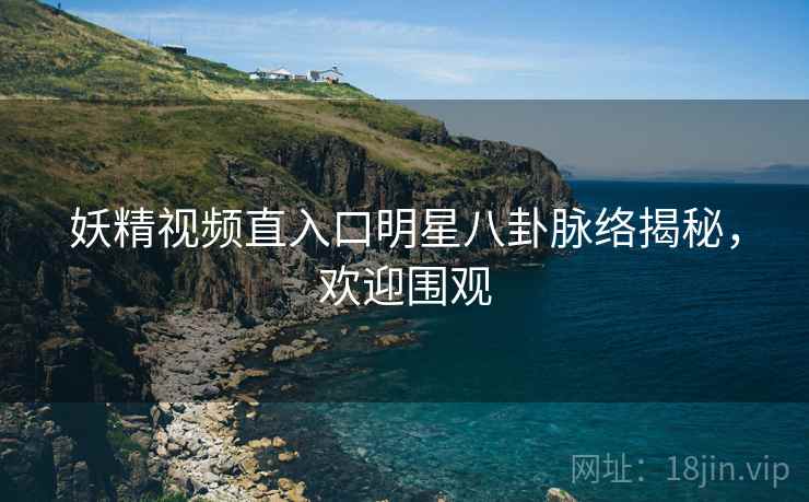 妖精视频直入口明星八卦脉络揭秘，欢迎围观