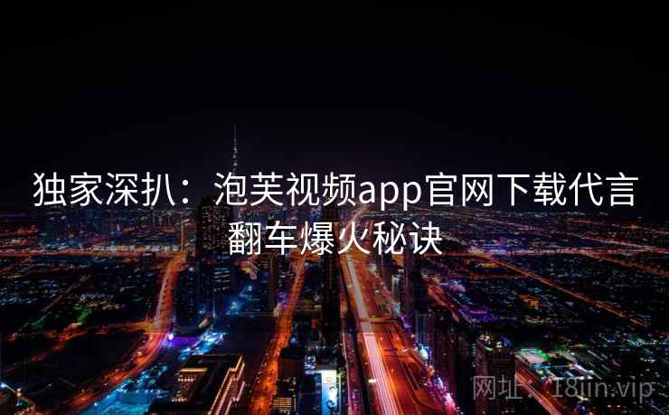 独家深扒：泡芙视频app官网下载代言翻车爆火秘诀