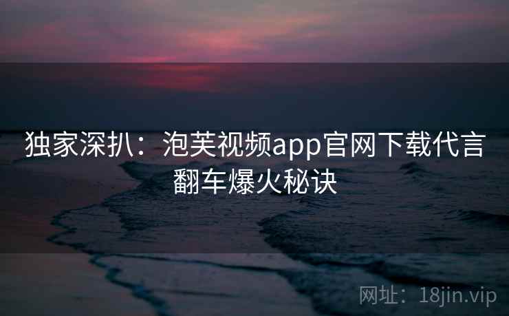 独家深扒：泡芙视频app官网下载代言翻车爆火秘诀