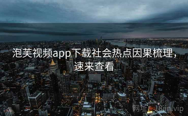 泡芙视频app下载社会热点因果梳理，速来查看