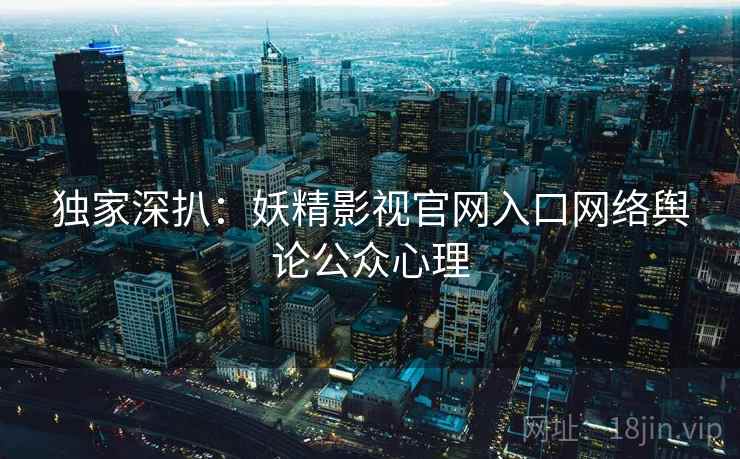 独家深扒：妖精影视官网入口网络舆论公众心理