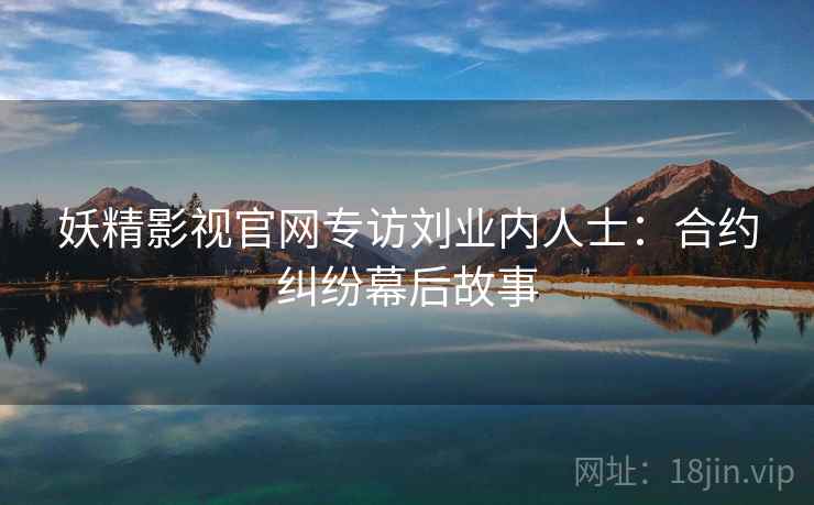 妖精影视官网专访刘业内人士：合约纠纷幕后故事