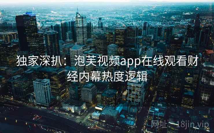 独家深扒：泡芙视频app在线观看财经内幕热度逻辑
