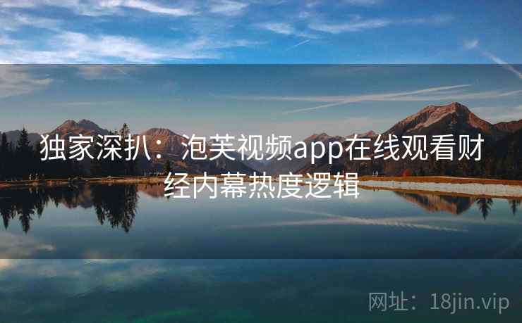 独家深扒：泡芙视频app在线观看财经内幕热度逻辑