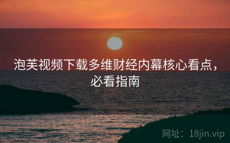 泡芙视频下载多维财经内幕核心看点，必看指南