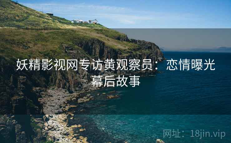 妖精影视网专访黄观察员：恋情曝光幕后故事