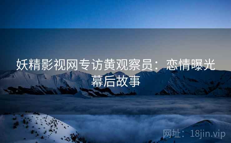 妖精影视网专访黄观察员：恋情曝光幕后故事
