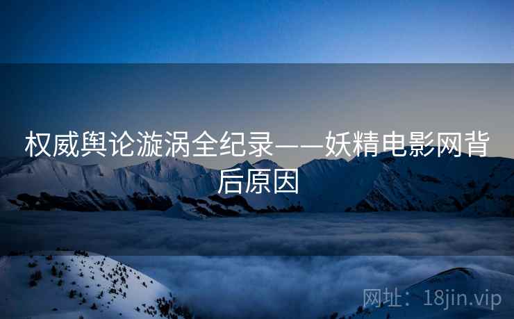 权威舆论漩涡全纪录——妖精电影网背后原因