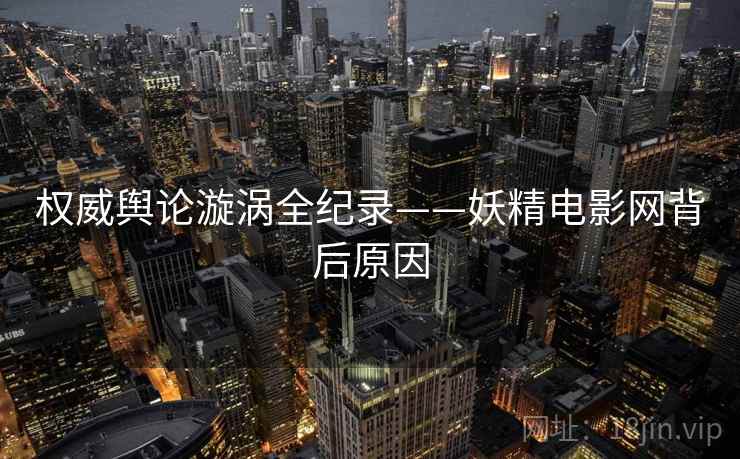 权威舆论漩涡全纪录——妖精电影网背后原因