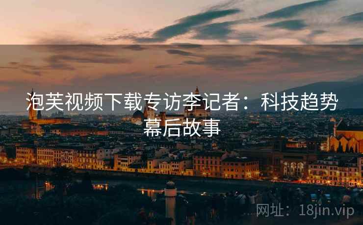 泡芙视频下载专访李记者：科技趋势幕后故事