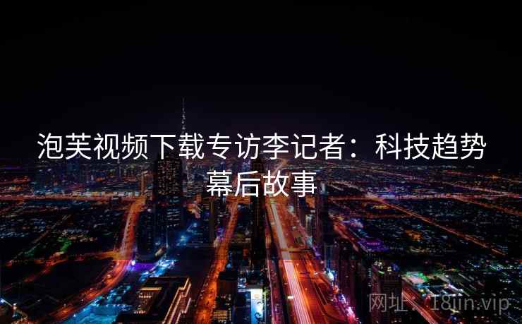 泡芙视频下载专访李记者：科技趋势幕后故事