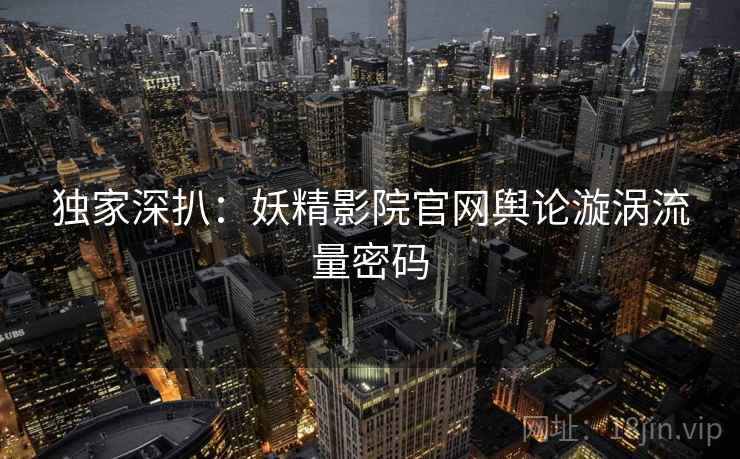 独家深扒：妖精影院官网舆论漩涡流量密码