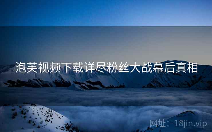 泡芙视频下载详尽粉丝大战幕后真相
