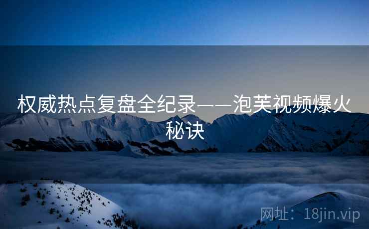 权威热点复盘全纪录——泡芙视频爆火秘诀
