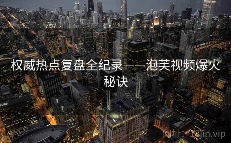 权威热点复盘全纪录——泡芙视频爆火秘诀