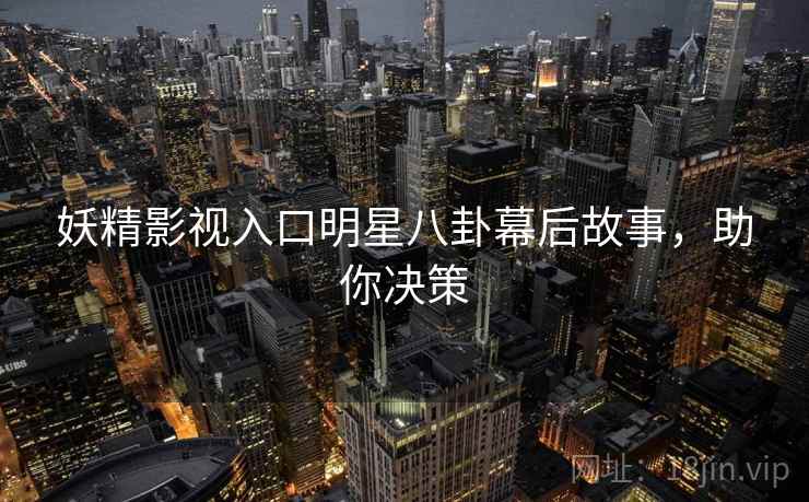 妖精影视入口明星八卦幕后故事，助你决策