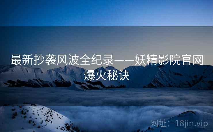 最新抄袭风波全纪录——妖精影院官网爆火秘诀