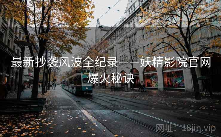 最新抄袭风波全纪录——妖精影院官网爆火秘诀
