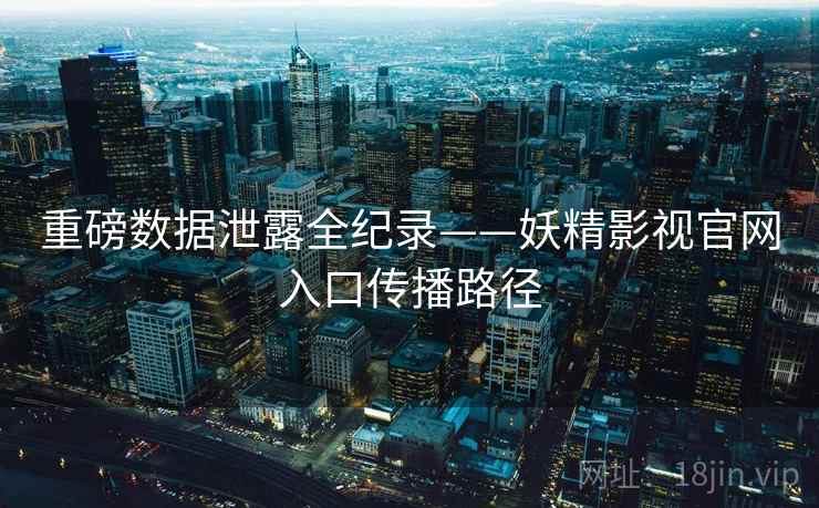 重磅数据泄露全纪录——妖精影视官网入口传播路径
