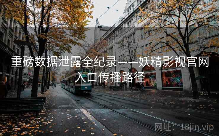 重磅数据泄露全纪录——妖精影视官网入口传播路径
