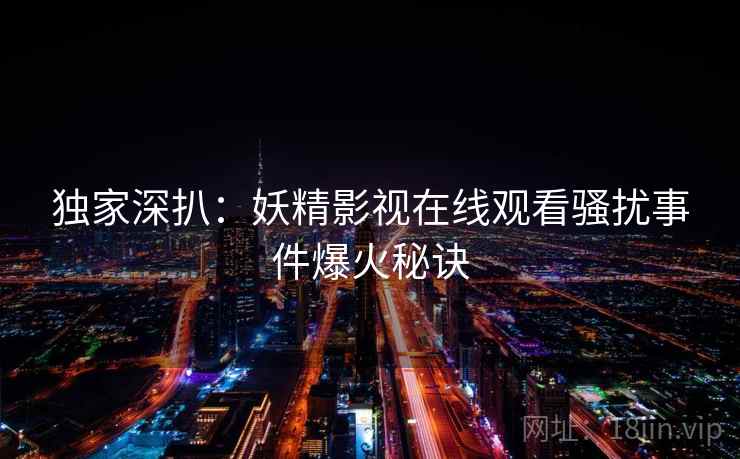 独家深扒：妖精影视在线观看骚扰事件爆火秘诀
