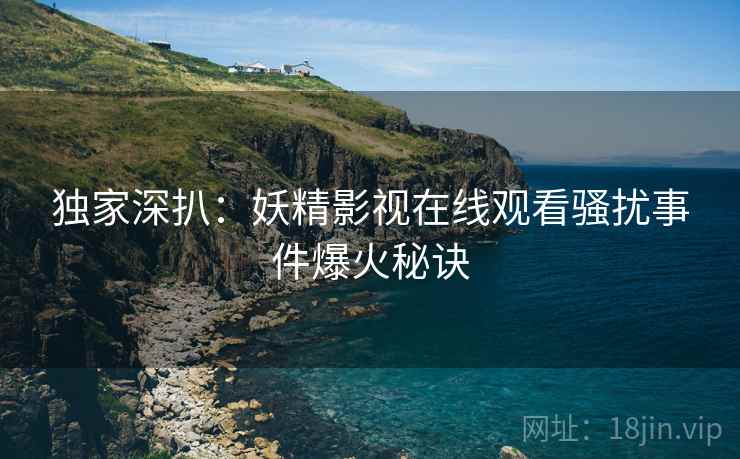 独家深扒：妖精影视在线观看骚扰事件爆火秘诀