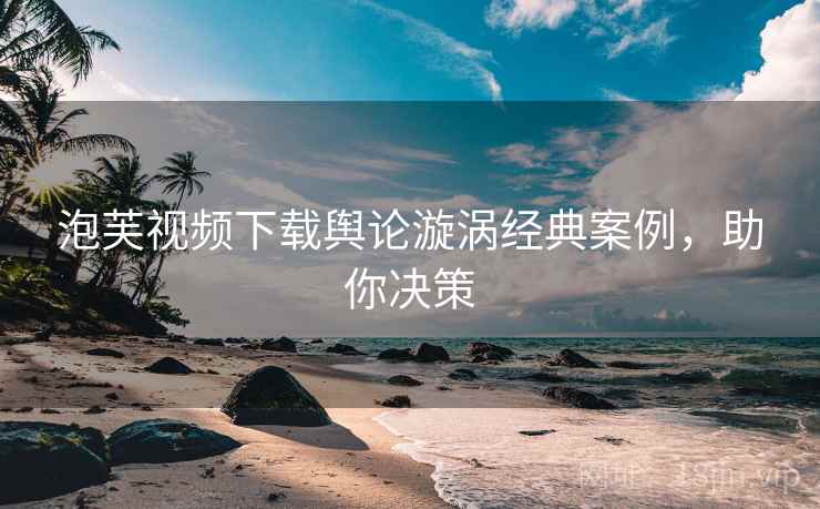 泡芙视频下载舆论漩涡经典案例，助你决策