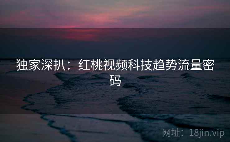 独家深扒：红桃视频科技趋势流量密码