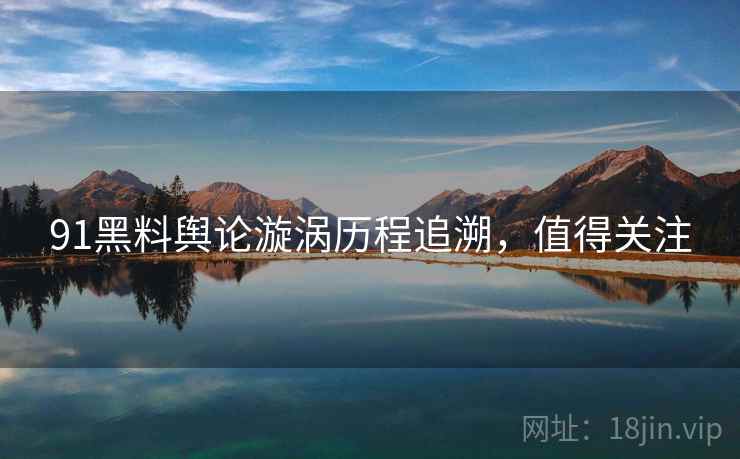 91黑料舆论漩涡历程追溯，值得关注