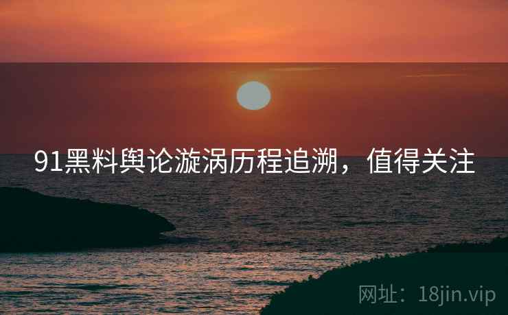 91黑料舆论漩涡历程追溯，值得关注