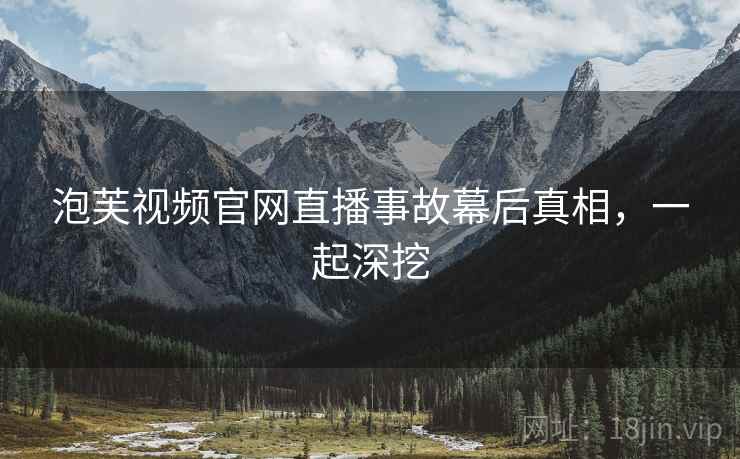 泡芙视频官网直播事故幕后真相，一起深挖