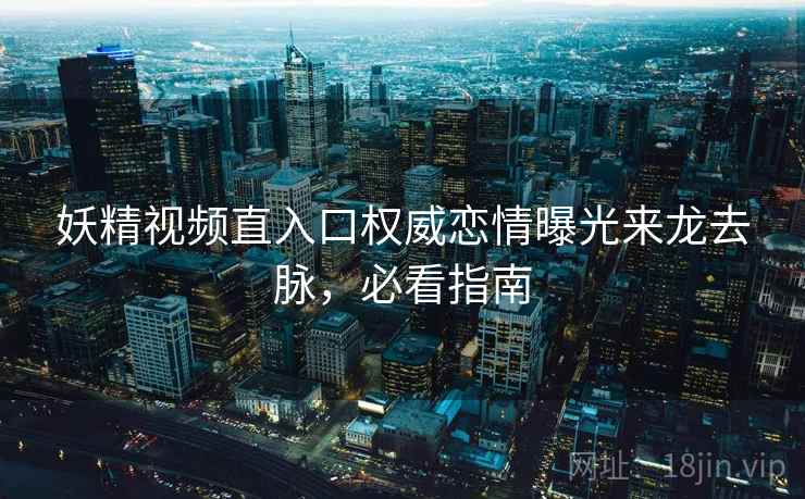 妖精视频直入口权威恋情曝光来龙去脉，必看指南