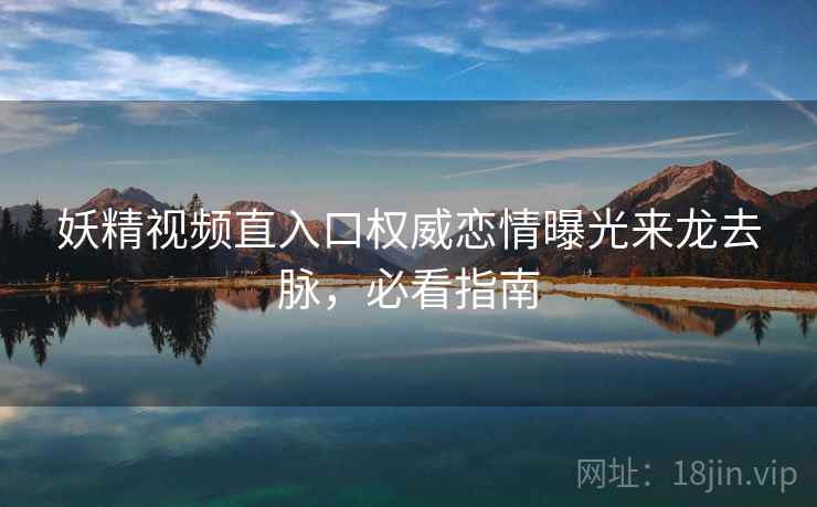 妖精视频直入口权威恋情曝光来龙去脉，必看指南