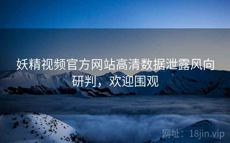妖精视频官方网站高清数据泄露风向研判，欢迎围观
