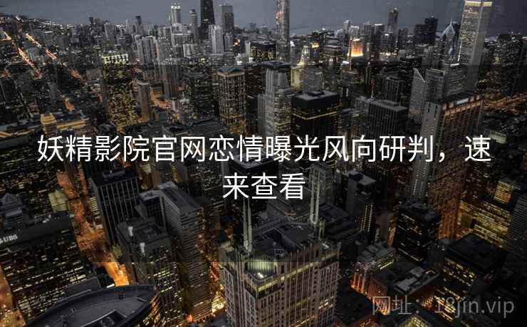 妖精影院官网恋情曝光风向研判，速来查看