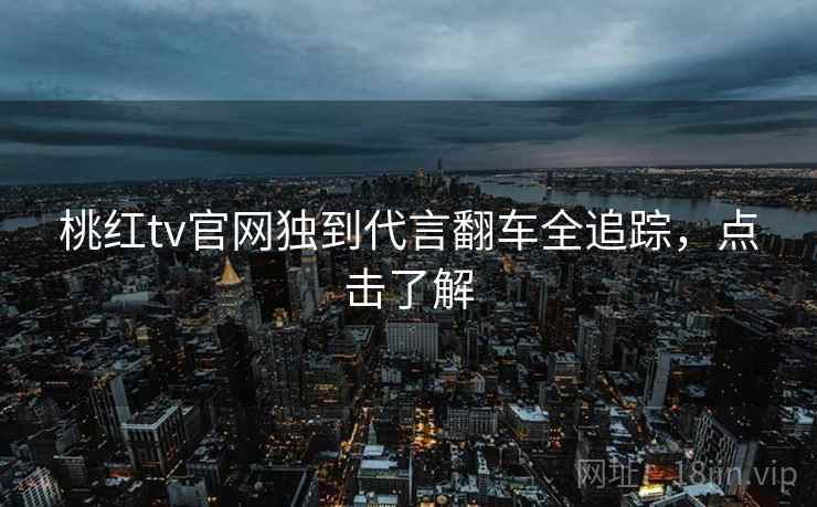 桃红tv官网独到代言翻车全追踪，点击了解