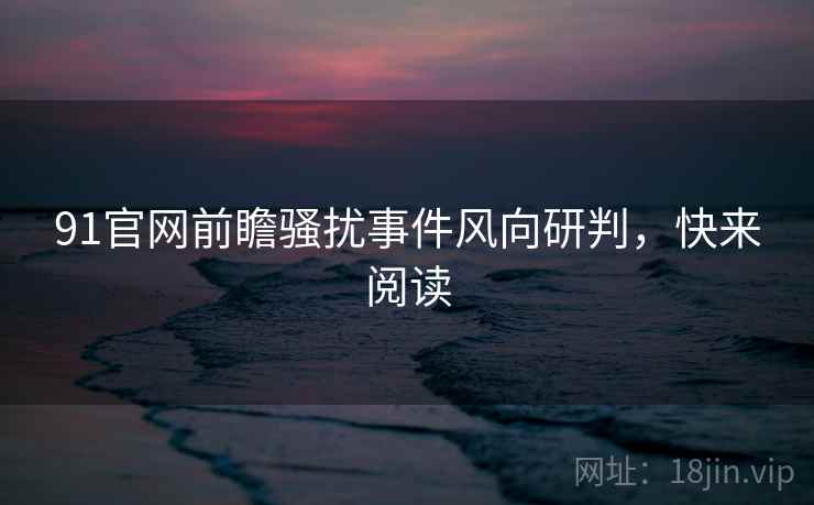 91官网前瞻骚扰事件风向研判，快来阅读