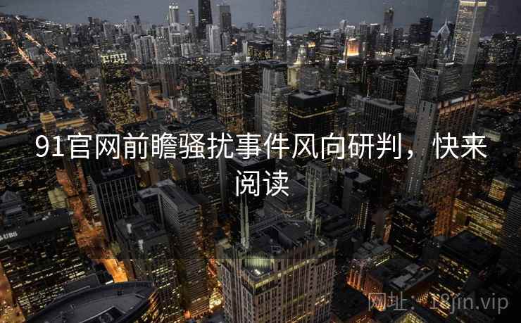 91官网前瞻骚扰事件风向研判，快来阅读