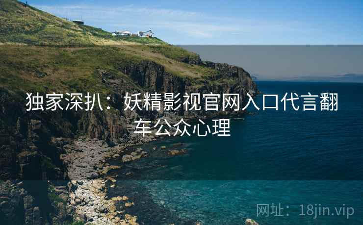 独家深扒：妖精影视官网入口代言翻车公众心理