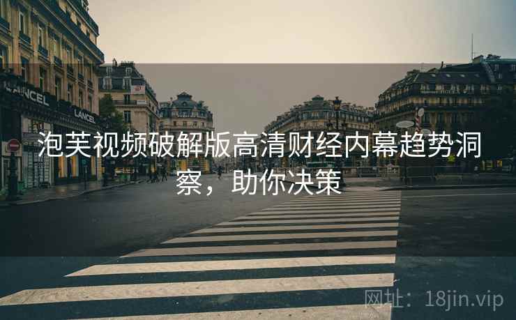 泡芙视频破解版高清财经内幕趋势洞察，助你决策