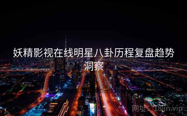 妖精影视在线明星八卦历程复盘趋势洞察